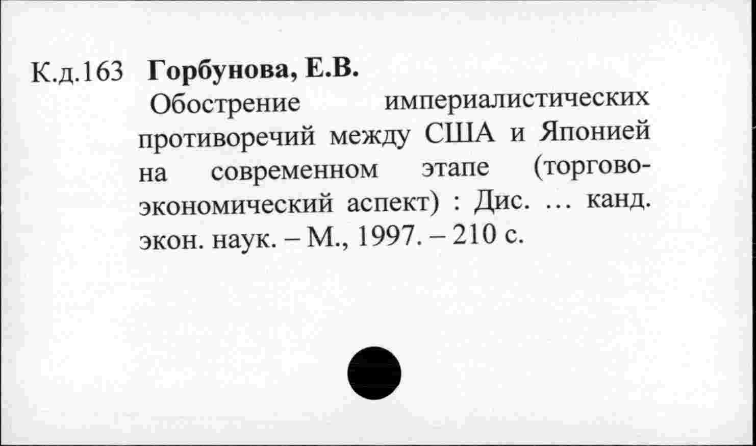 ﻿К.д.163 Горбунова, Е.В.
Обострение империалистических противоречий между США и Японией на современном этапе (торгово-экономический аспект) : Дис. ... канд. экон. наук. - М., 1997. - 210 с.